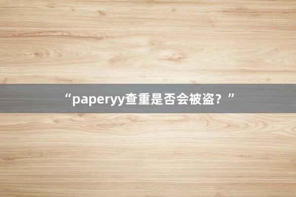 “paperyy查重是否会被盗？”