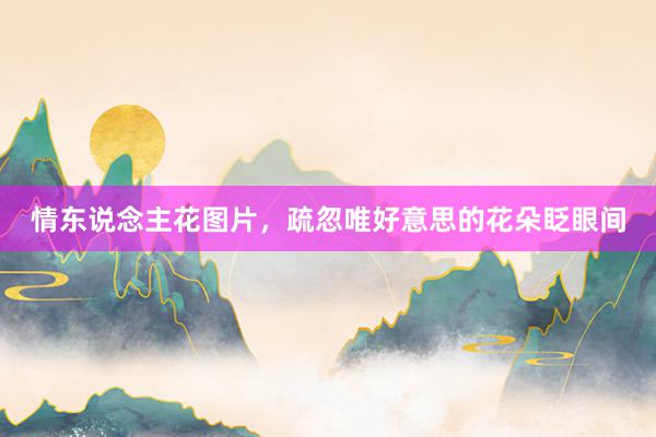 情东说念主花图片，疏忽唯好意思的花朵眨眼间